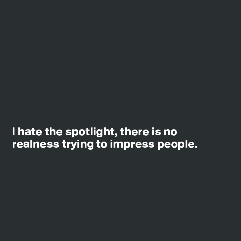 








I hate the spotlight, there is no
realness trying to impress people.





