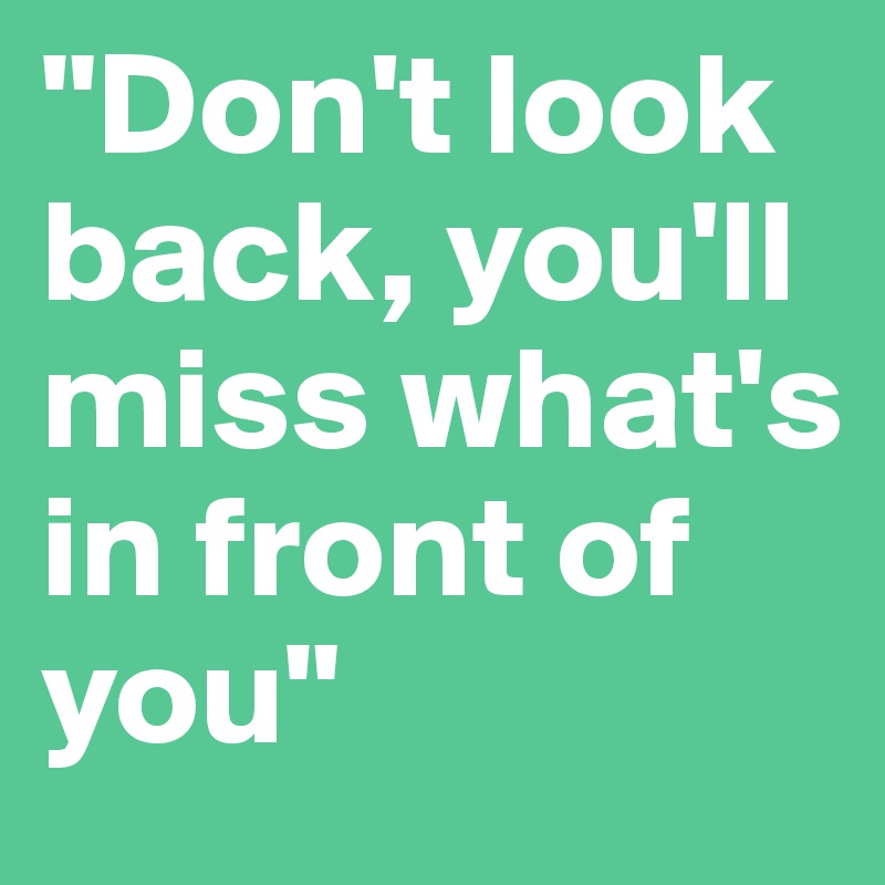 "Don't look back, you'll miss what's in front of you"