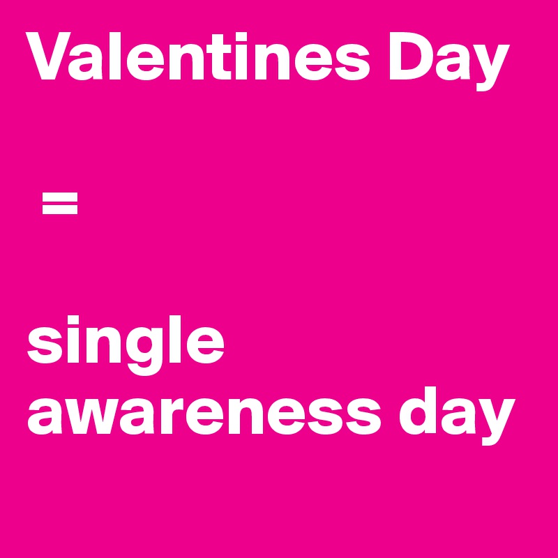 Valentines Day

 = 

single awareness day
