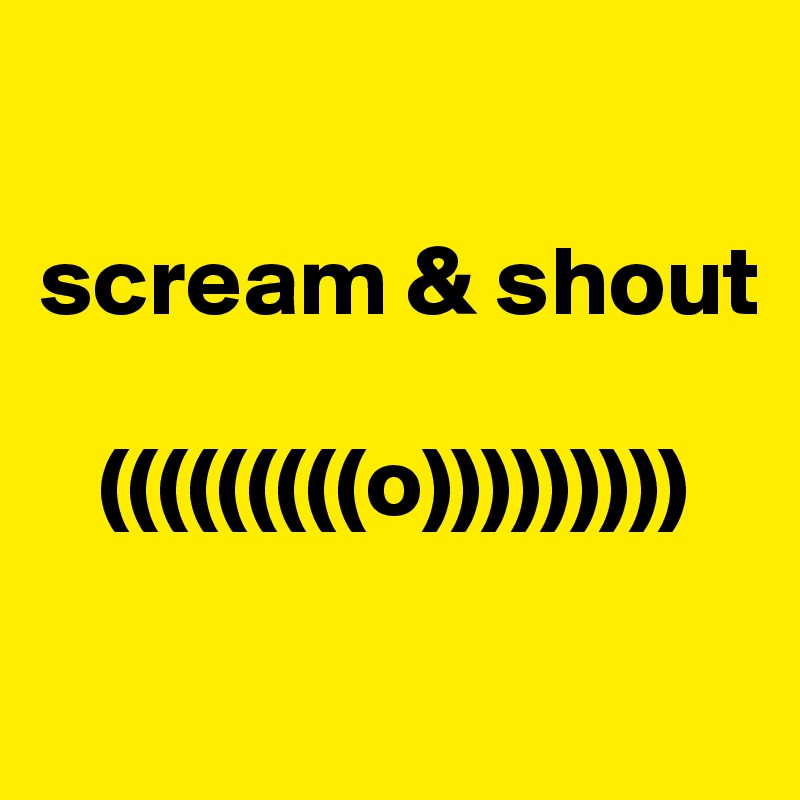 

scream & shout

   (((((((((o)))))))))


