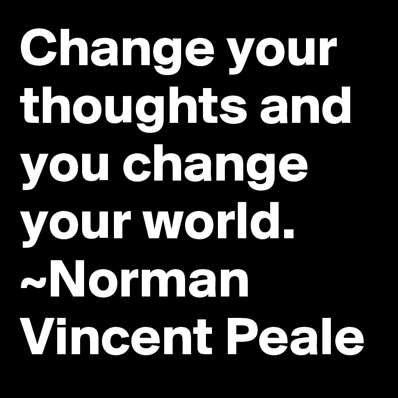 Change your thoughts and you change your world.
~Norman Vincent Peale