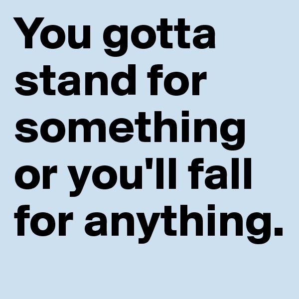 You gotta stand for something or you'll fall for anything.