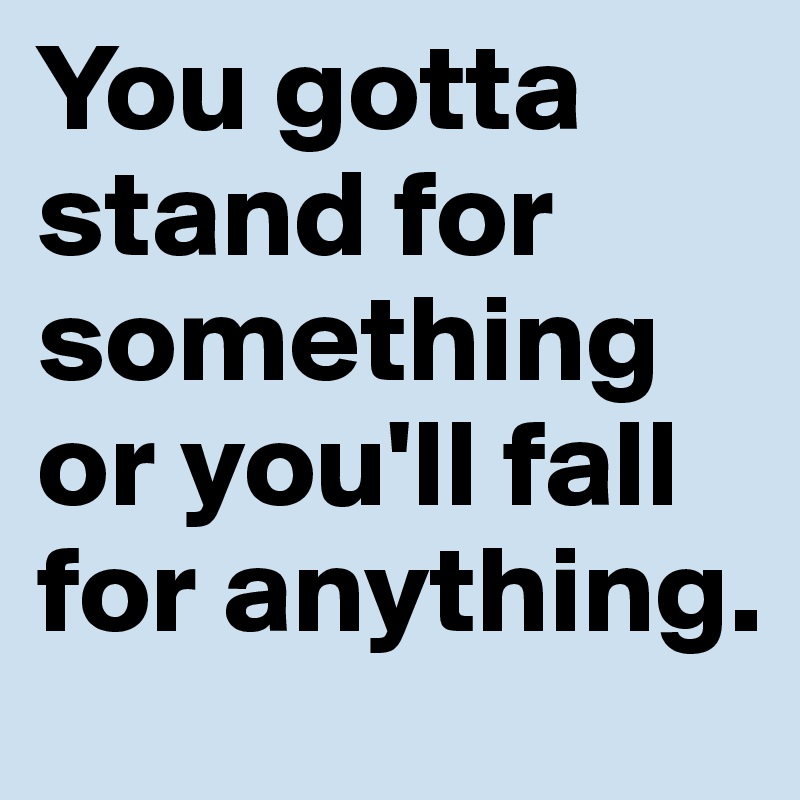 You gotta stand for something or you'll fall for anything.