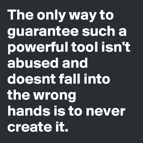 The only way to guarantee such a powerful tool isn't abused and doesnt fall into the wrong
hands is to never create it. 