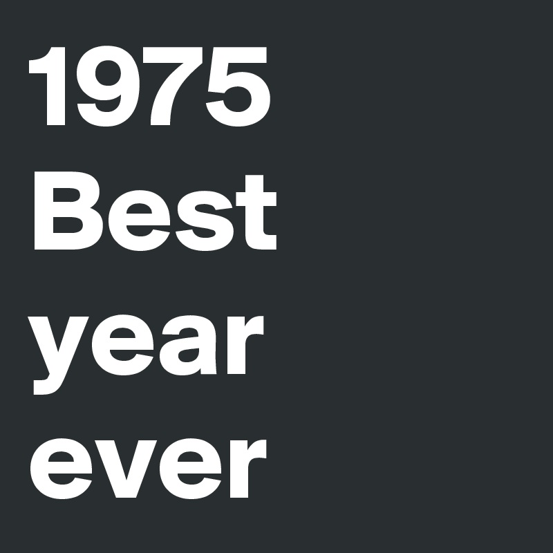 1975 Best year ever