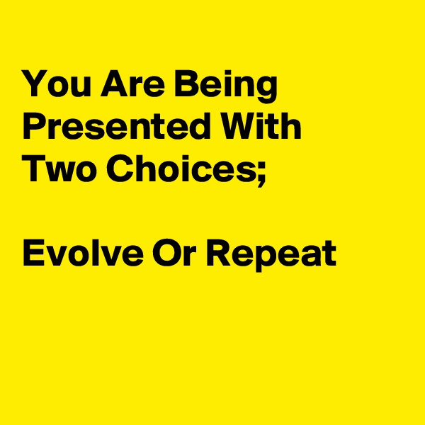 
You Are Being
Presented With 
Two Choices;

Evolve Or Repeat


