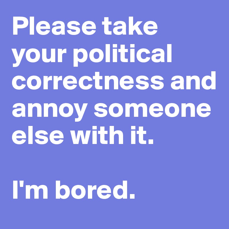 Please take your political correctness and annoy someone else with it. 

I'm bored. 