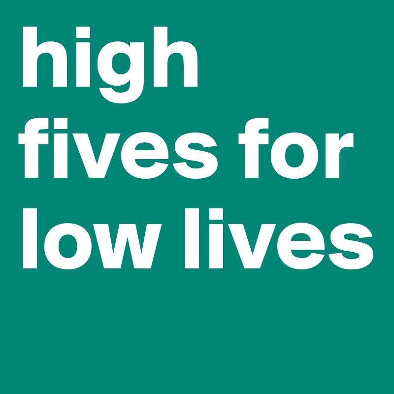 high fives for low lives