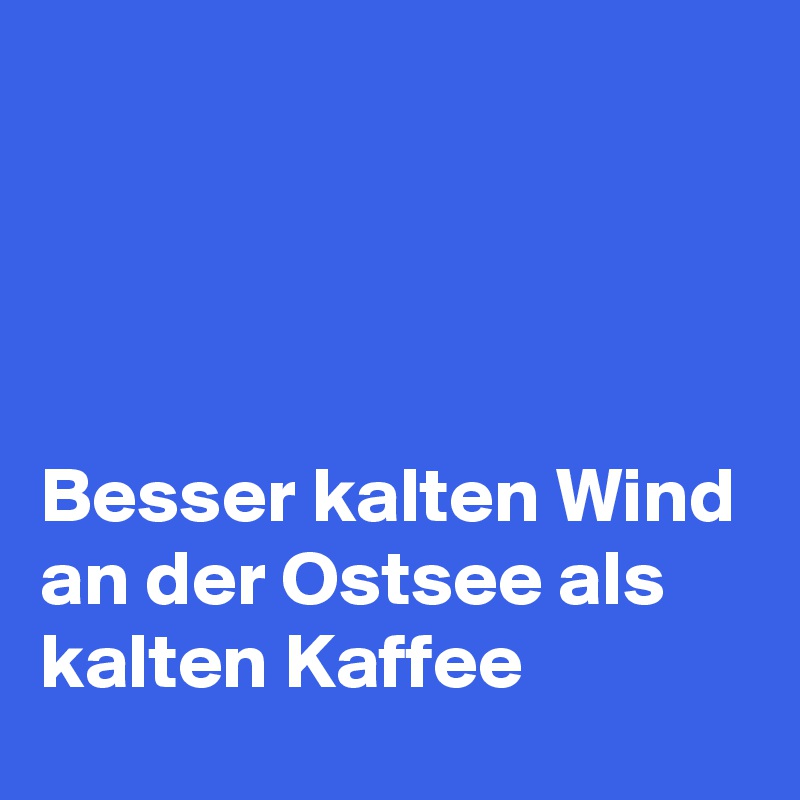 




Besser kalten Wind an der Ostsee als kalten Kaffee 