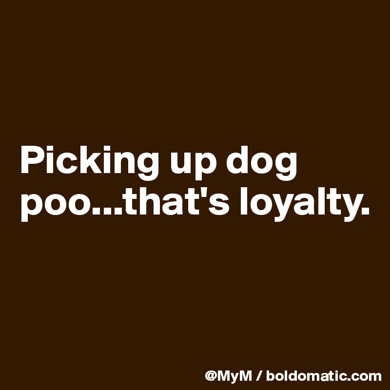 


Picking up dog poo...that's loyalty.


