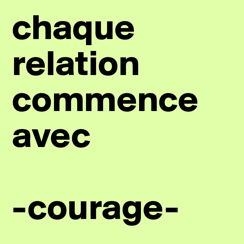 chaque relation commence 
avec

-courage-