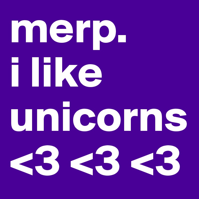merp.
i like unicorns<3 <3 <3
