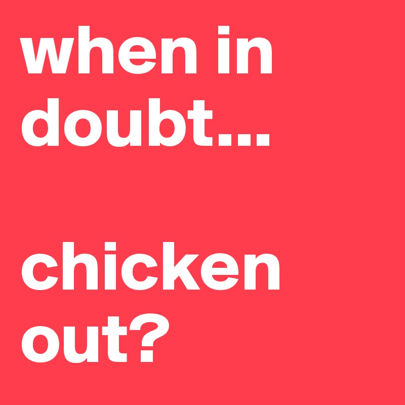 when in doubt...

chicken out?