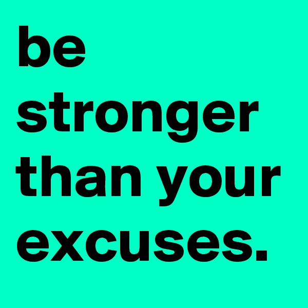 be stronger than your excuses.