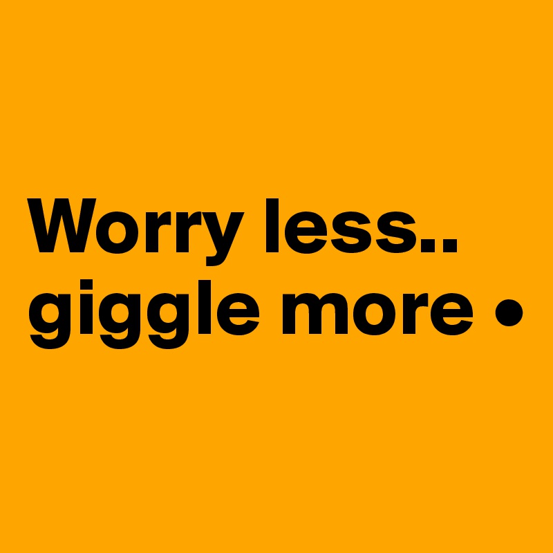 

Worry less..
giggle more •
