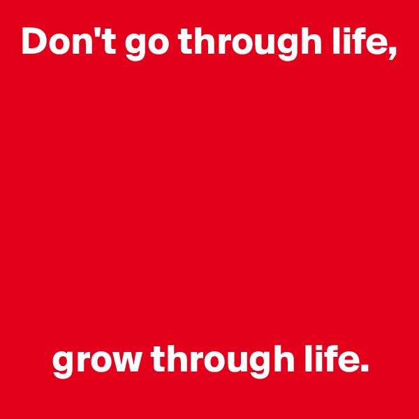 Don't go through life,







    grow through life.