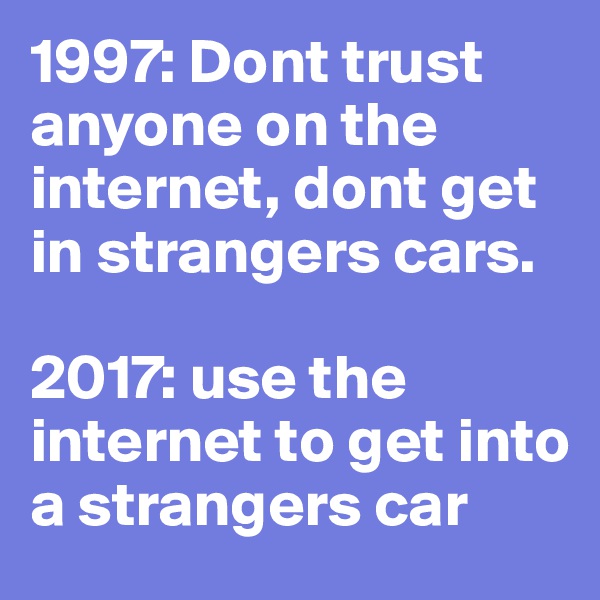 1997: Dont trust anyone on the internet, dont get in strangers cars. 

2017: use the internet to get into a strangers car