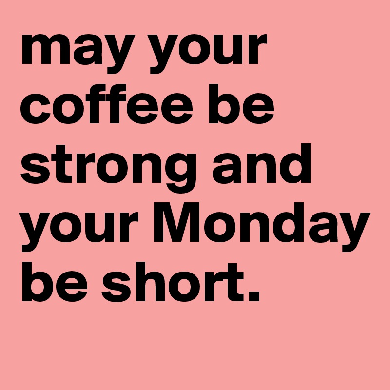 may your coffee be strong and your Monday be short. - Post by ...