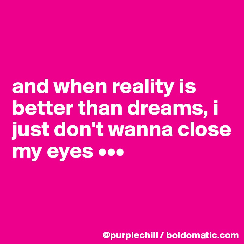


and when reality is better than dreams, i just don't wanna close my eyes •••


