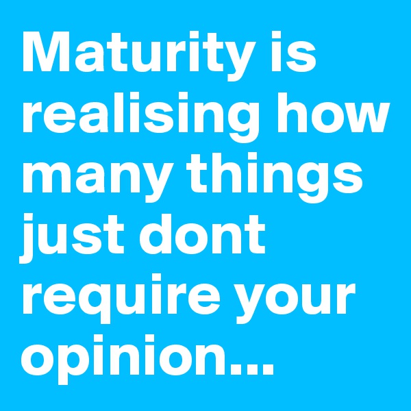 Maturity is realising how many things just dont require your opinion...