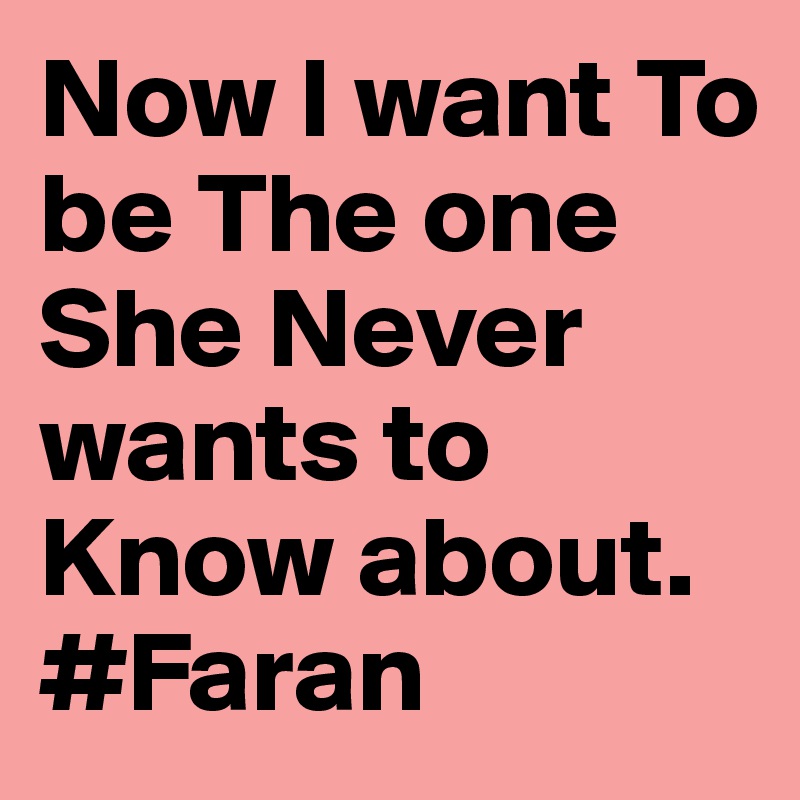 Now I want To be The one She Never wants to Know about.
#Faran