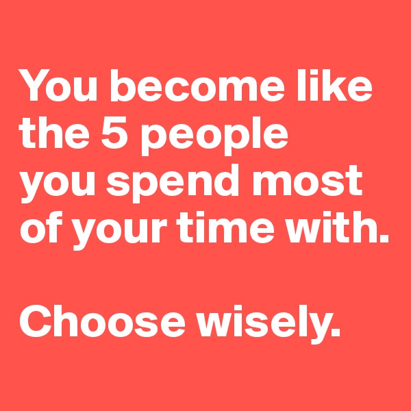 
You become like the 5 people
you spend most of your time with. 

Choose wisely.