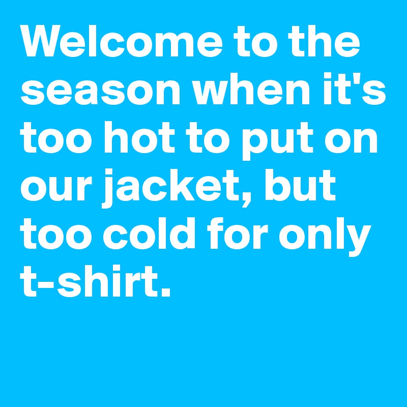 Welcome to the season when it's too hot to put on our jacket, but too cold for only t-shirt.
