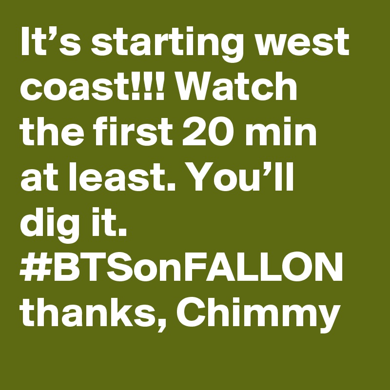 It’s starting west coast!!! Watch the first 20 min at least. You’ll dig it. #BTSonFALLON thanks, Chimmy