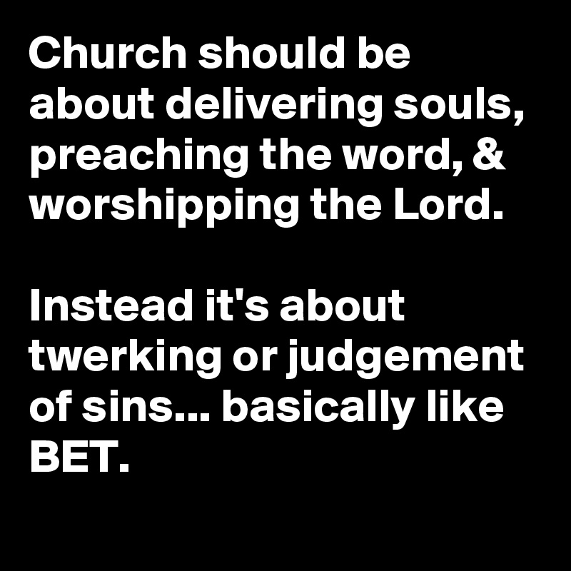 Church should be about delivering souls, preaching the word, & worshipping the Lord.

Instead it's about twerking or judgement of sins... basically like BET.