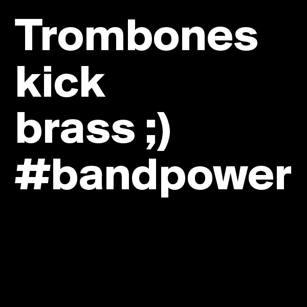 Trombones
kick
brass ;)
#bandpower
