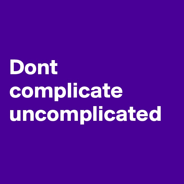 

Dont complicate uncomplicated

 