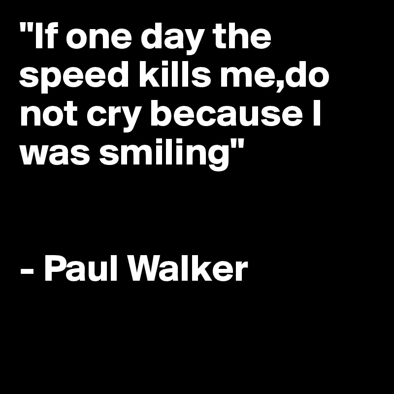 "If one day the speed kills me,do not cry because I was smiling"


- Paul Walker          

