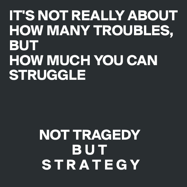 IT'S NOT REALLY ABOUT HOW MANY TROUBLES, 
BUT
HOW MUCH YOU CAN STRUGGLE



          NOT TRAGEDY
                     B U T 
           S T R A T E G Y