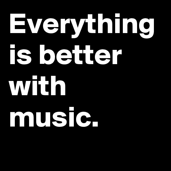 Everything is better with music.