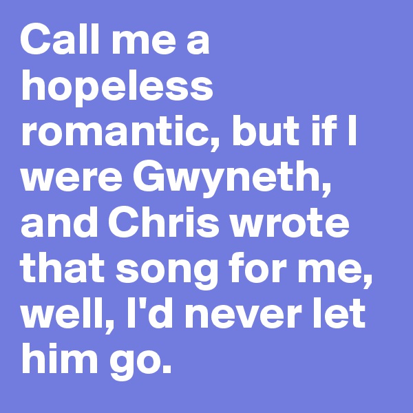 Call me a hopeless romantic, but if I were Gwyneth, and Chris wrote that song for me, well, I'd never let him go.