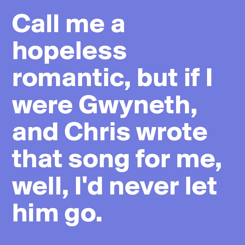 Call me a hopeless romantic, but if I were Gwyneth, and Chris wrote that song for me, well, I'd never let him go.
