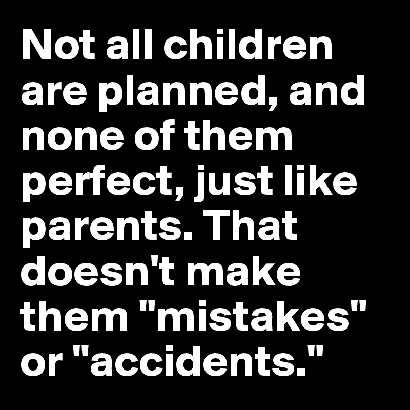 Not all children are planned, and none of them perfect, just like parents. That doesn't make them "mistakes" or "accidents."