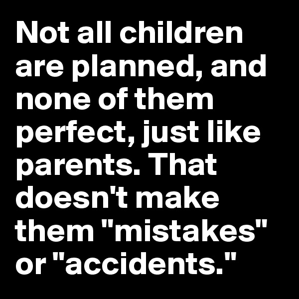 Not all children are planned, and none of them perfect, just like parents. That doesn't make them "mistakes" or "accidents."
