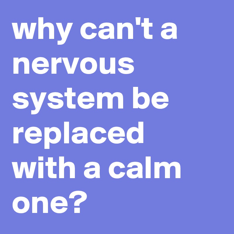 why can't a nervous system be replaced with a calm one?