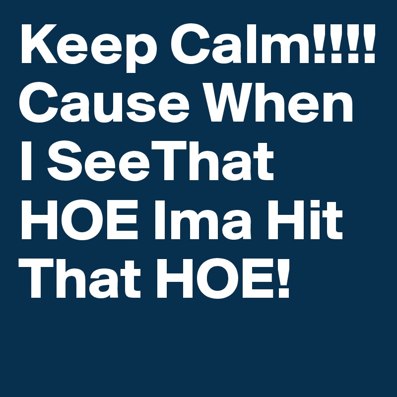 Keep Calm!!!! Cause When I SeeThat HOE Ima Hit That HOE!