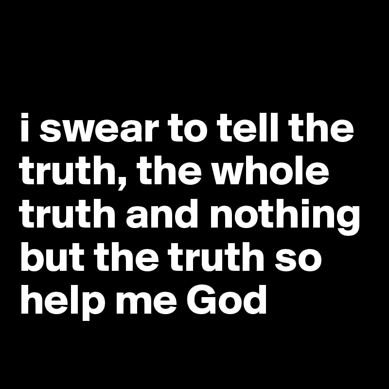 

i swear to tell the truth, the whole truth and nothing but the truth so help me God
