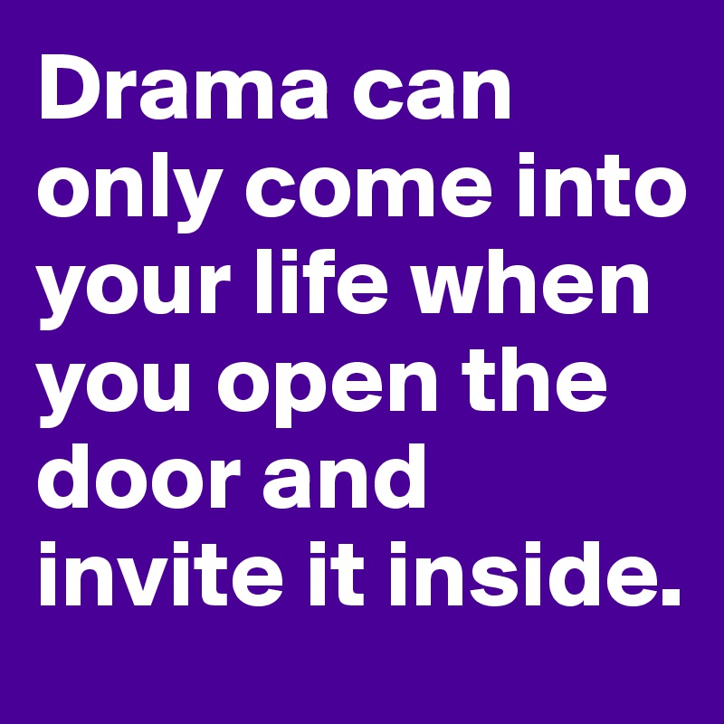 Drama can only come into your life when you open the door and invite it inside.