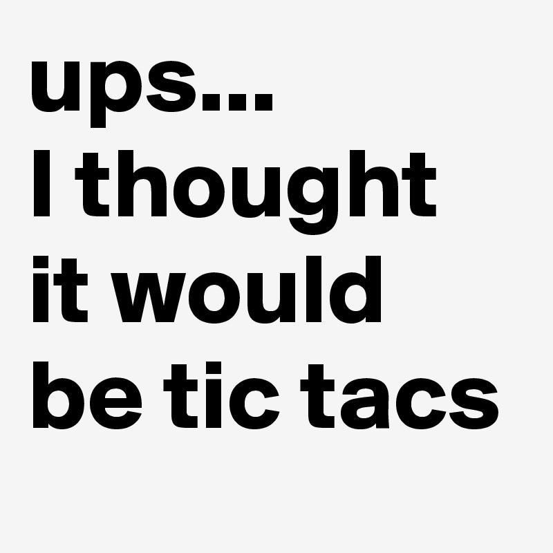 ups...            I thought it would be tic tacs
