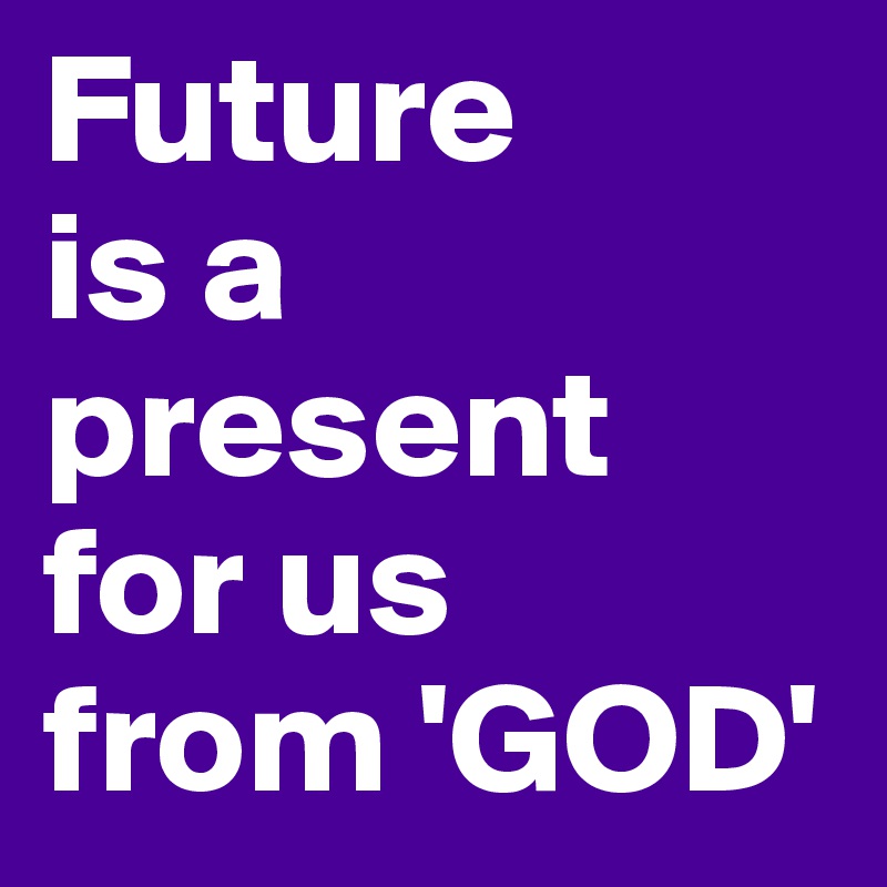 Future
is a 
present
for us
from 'GOD'