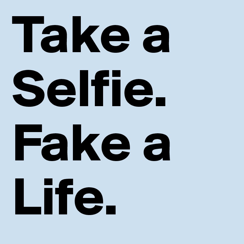 Take a
Selfie.
Fake a
Life.