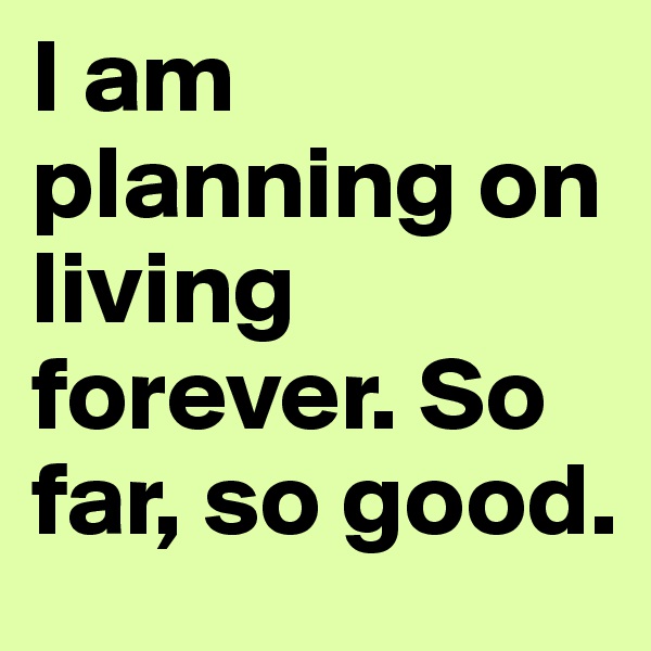 I am planning on living forever. So far, so good.