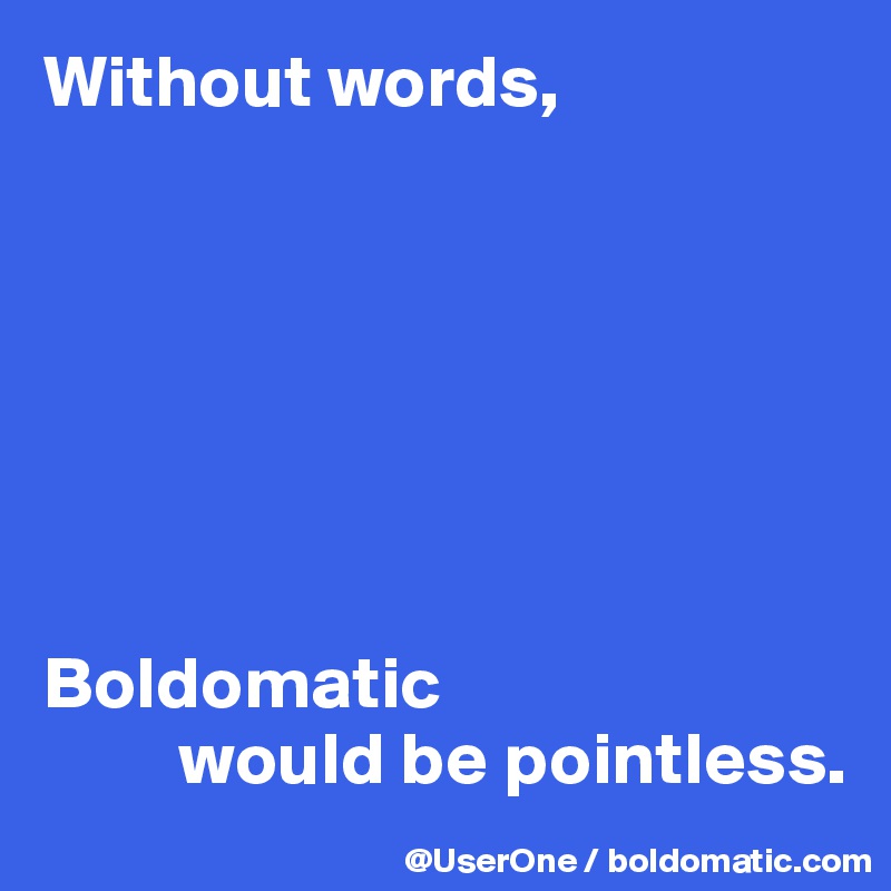 Without words,







Boldomatic 
         would be pointless.