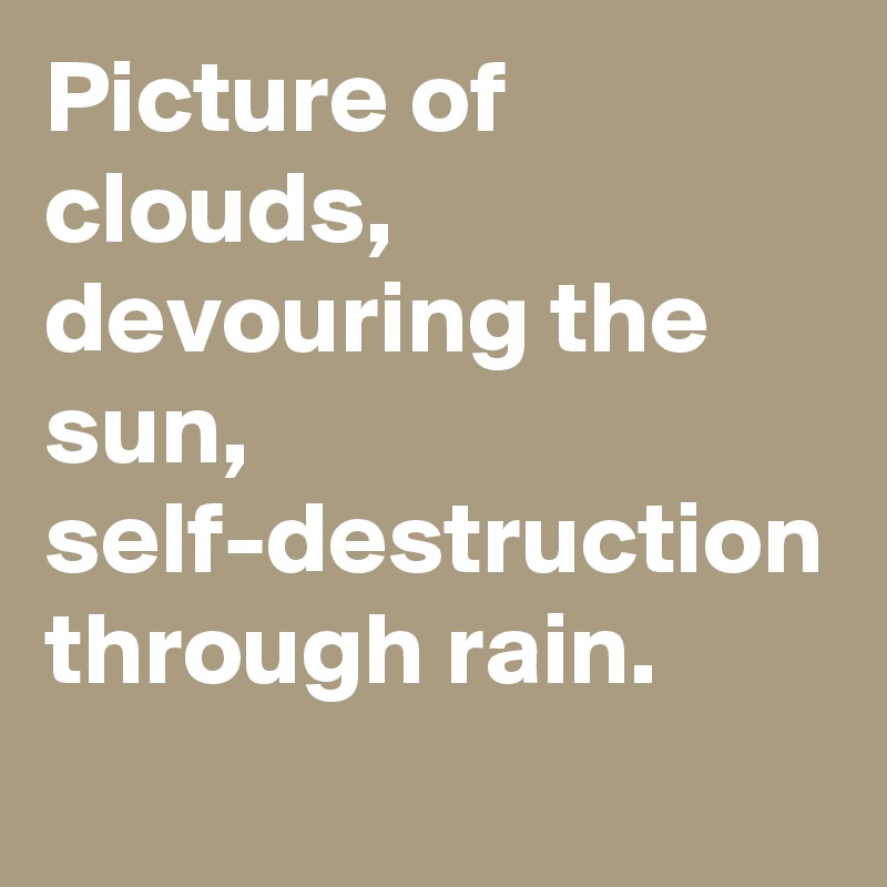 Picture of clouds, devouring the sun, self-destruction through rain.