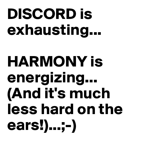 DISCORD is exhausting...

HARMONY is energizing...
(And it's much less hard on the ears!)...;-)
