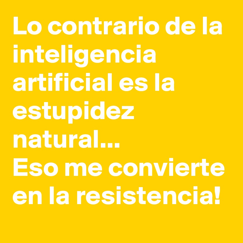 Lo contrario de la inteligencia artificial es la estupidez natural...
Eso me convierte en la resistencia!